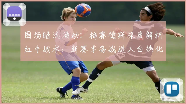 围场暗流涌动：梅赛德斯深度解析红牛战术，新赛季备战进入白热化