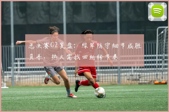 总决赛G2复盘:绿军防守细节成胜负手,热火需找回轮转节奏
