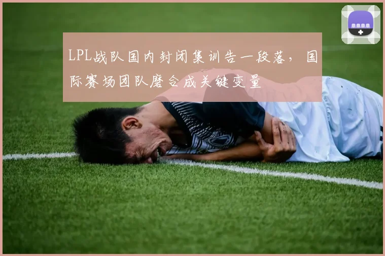 LPL战队国内封闭集训告一段落,国际赛场团队磨合成关键变量
