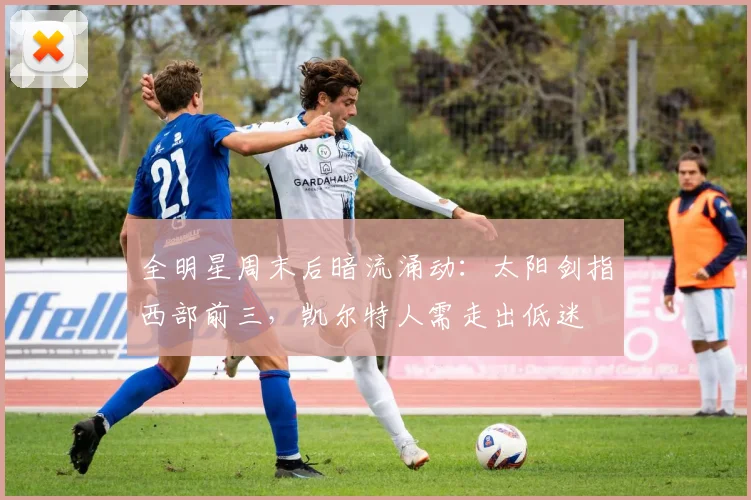 全明星周末后暗流涌动:太阳剑指西部前三,凯尔特人需走出低迷
