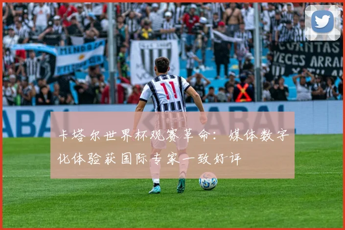 卡塔尔世界杯观赛革命:媒体数字化体验获国际专家一致好评