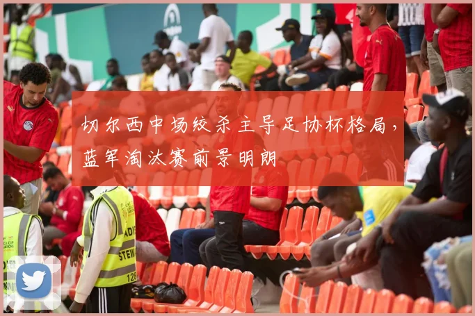切尔西中场绞杀主导足协杯格局，蓝军淘汰赛前景明朗