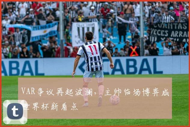 VAR争议再起波澜,主帅临场博弈成世界杯新看点