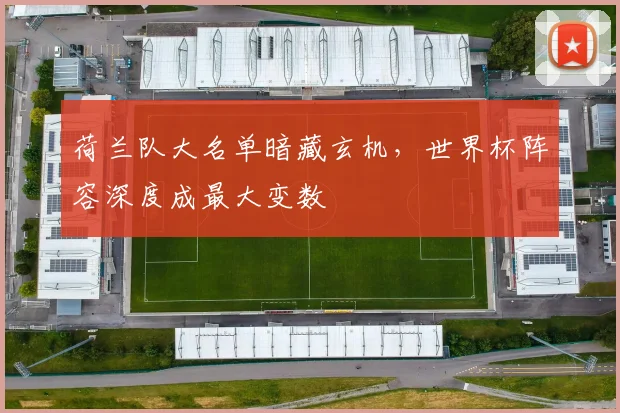 荷兰队大名单暗藏玄机,世界杯阵容深度成最大变数