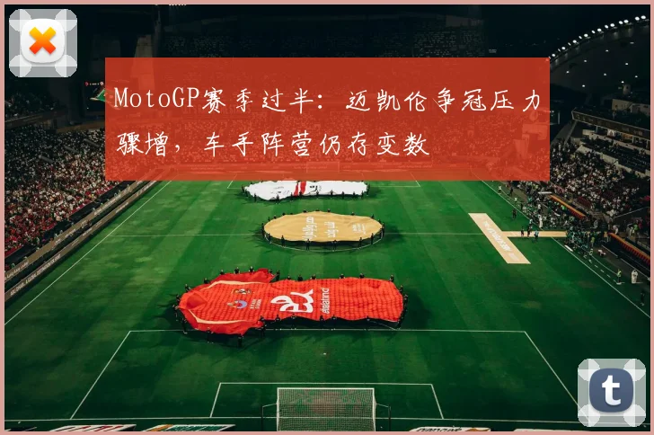 MotoGP赛季过半:迈凯伦争冠压力骤增,车手阵营仍存变数