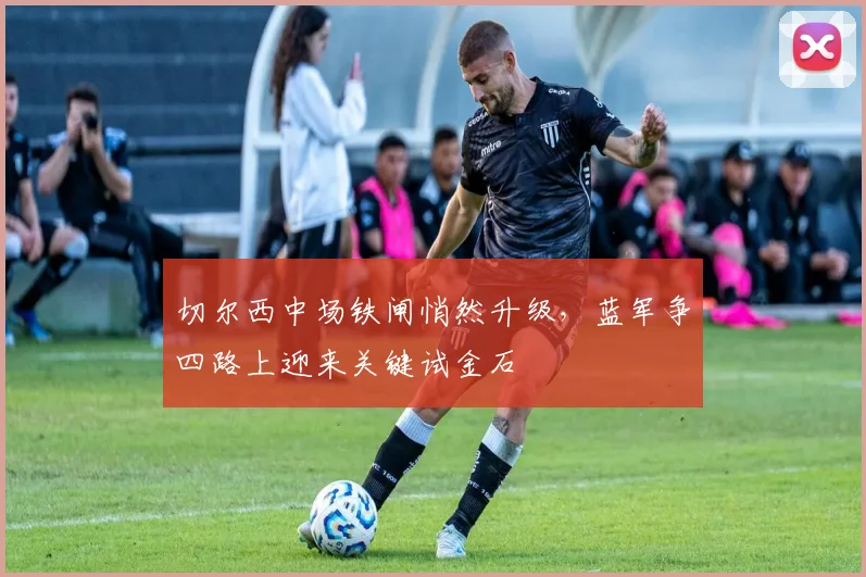 切尔西中场铁闸悄然升级，蓝军争四路上迎来关键试金石