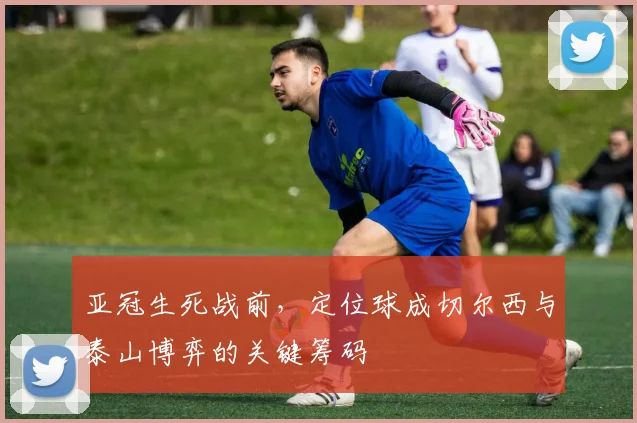 亚冠生死战前，定位球成切尔西与泰山博弈的关键筹码
