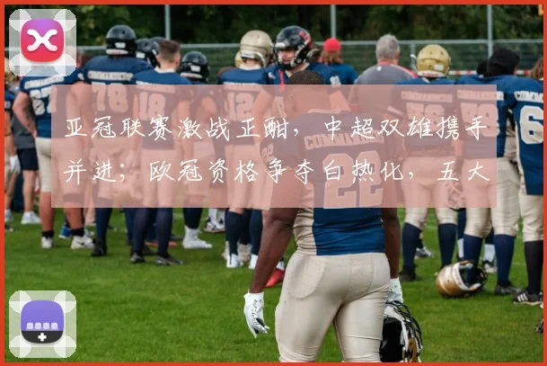 亚冠联赛激战正酣,中超双雄携手并进;欧冠资格争夺白热化,五大联赛豪门暗战