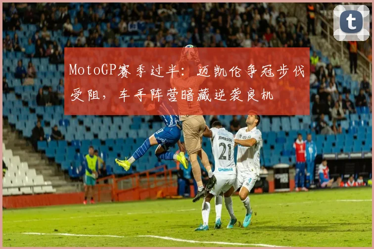 MotoGP赛季过半:迈凯伦争冠步伐受阻,车手阵营暗藏逆袭良机
