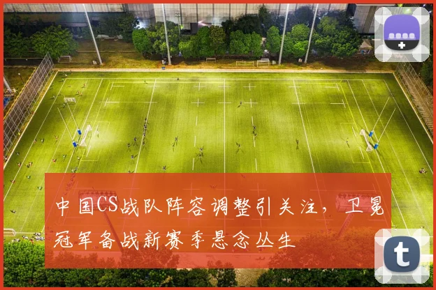 中国CS战队阵容调整引关注，卫冕冠军备战新赛季悬念丛生