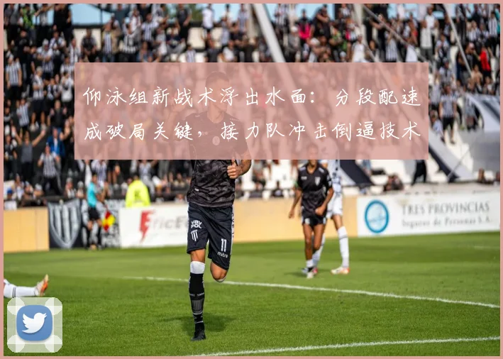 仰泳组新战术浮出水面:分段配速成破局关键,接力队冲击倒逼技术升级
