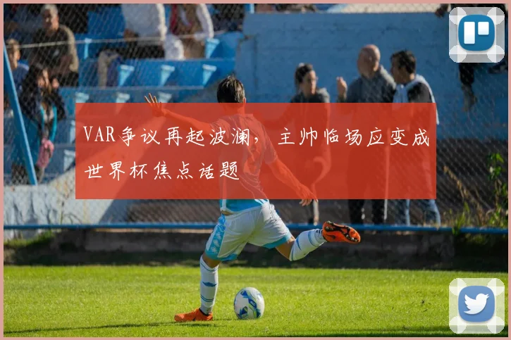 VAR争议再起波澜,主帅临场应变成世界杯焦点话题