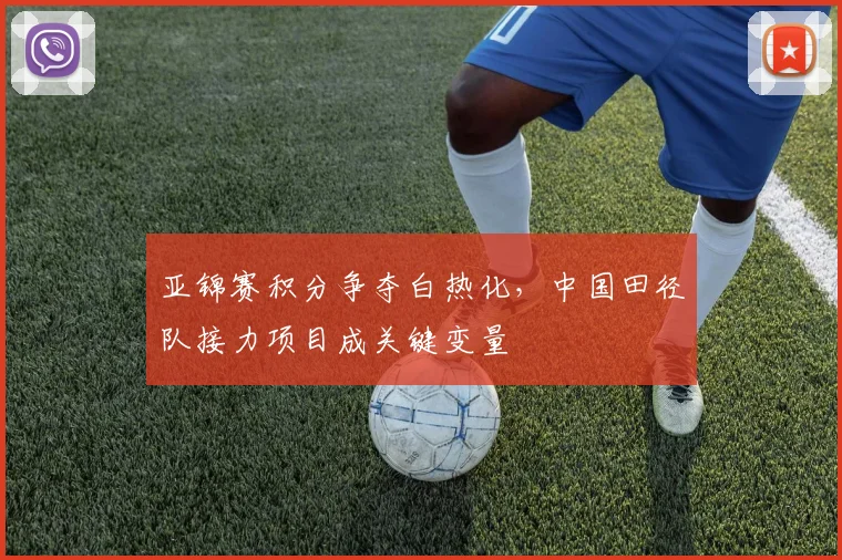亚锦赛积分争夺白热化,中国田径队接力项目成关键变量