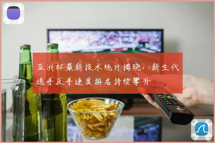亚洲杯最新技术统计揭晓，新生代选手反手速度排名持续攀升