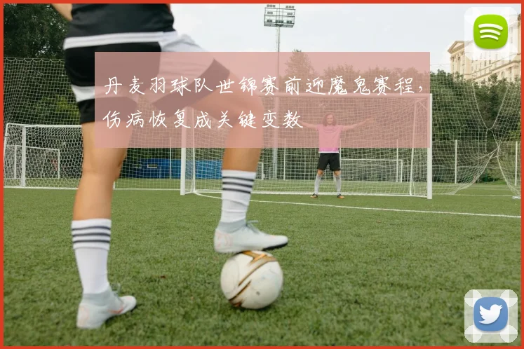 丹麦羽球队世锦赛前迎魔鬼赛程,伤病恢复成关键变数