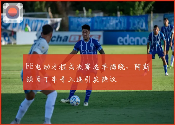 FE电动方程式决赛名单揭晓，阿斯顿马丁车手入选引发热议