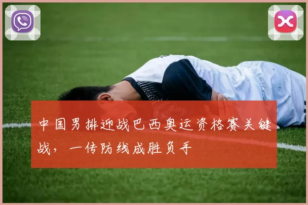 中国男排迎战巴西奥运资格赛关键战,一传防线成胜负手