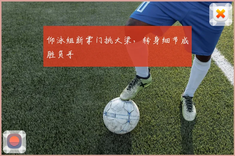 仰泳组新掌门挑大梁,转身细节成胜负手