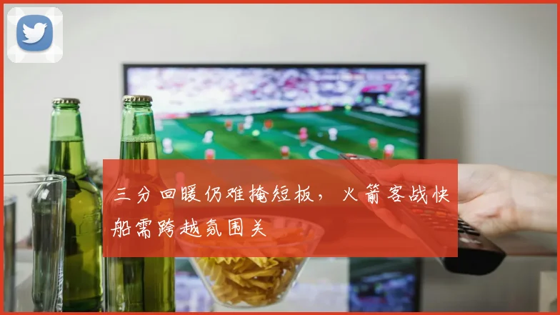 三分回暖仍难掩短板，火箭客战快船需跨越氛围关