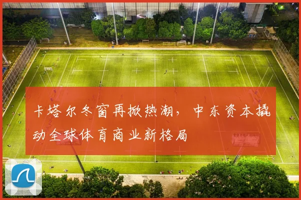 卡塔尔冬窗再掀热潮，中东资本撬动全球体育商业新格局