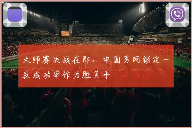 大师赛决战在即,中国男网锁定一发成功率作为胜负手