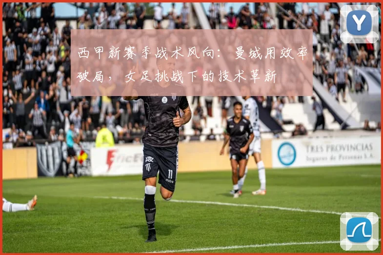 西甲新赛季战术风向：曼城用效率破局，女足挑战下的技术革新