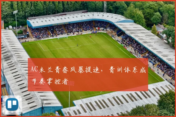 AC米兰青春风暴提速,青训体系成节奏掌控者