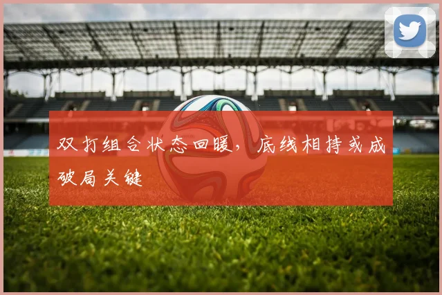 双打组合状态回暖，底线相持或成破局关键