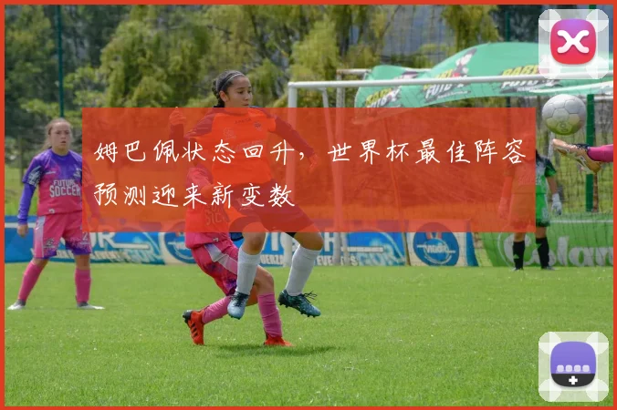 姆巴佩状态回升,世界杯最佳阵容预测迎来新变数
