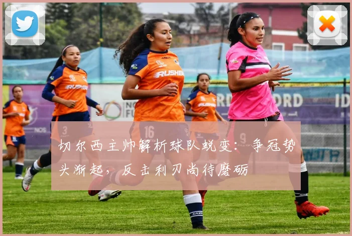 切尔西主帅解析球队蜕变：争冠势头渐起，反击利刃尚待磨砺