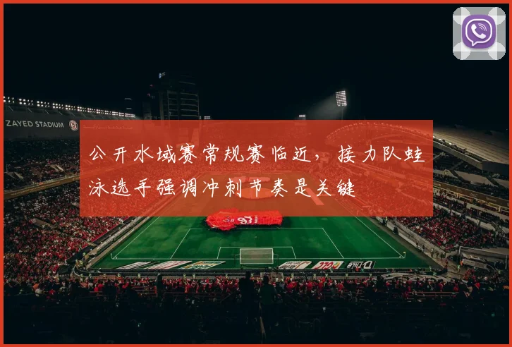 公开水域赛常规赛临近，接力队蛙泳选手强调冲刺节奏是关键