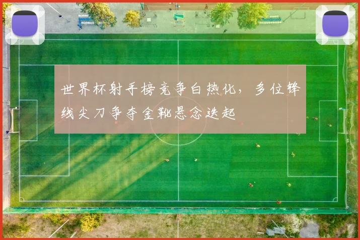 世界杯射手榜竞争白热化，多位锋线尖刀争夺金靴悬念迭起