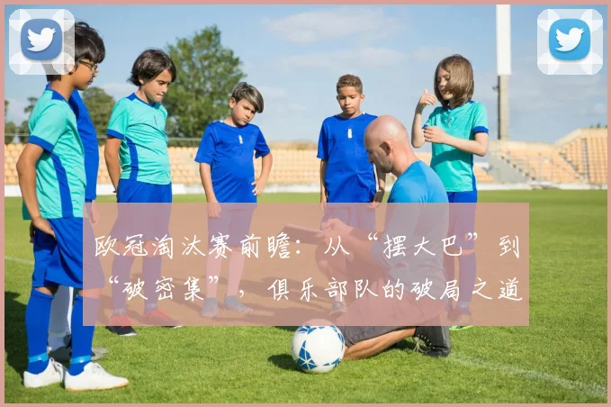 欧冠淘汰赛前瞻:从“摆大巴”到“破密集”,俱乐部队的破局之道