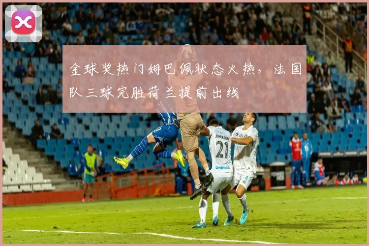 金球奖热门姆巴佩状态火热,法国队三球完胜荷兰提前出线