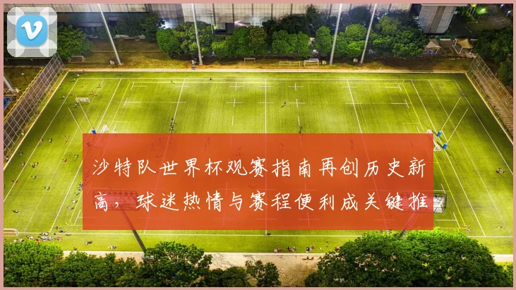 沙特队世界杯观赛指南再创历史新高,球迷热情与赛程便利成关键推手