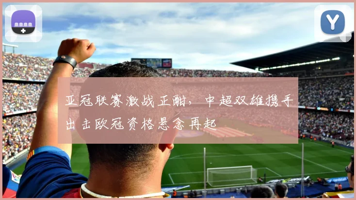 亚冠联赛激战正酣,中超双雄携手出击欧冠资格悬念再起