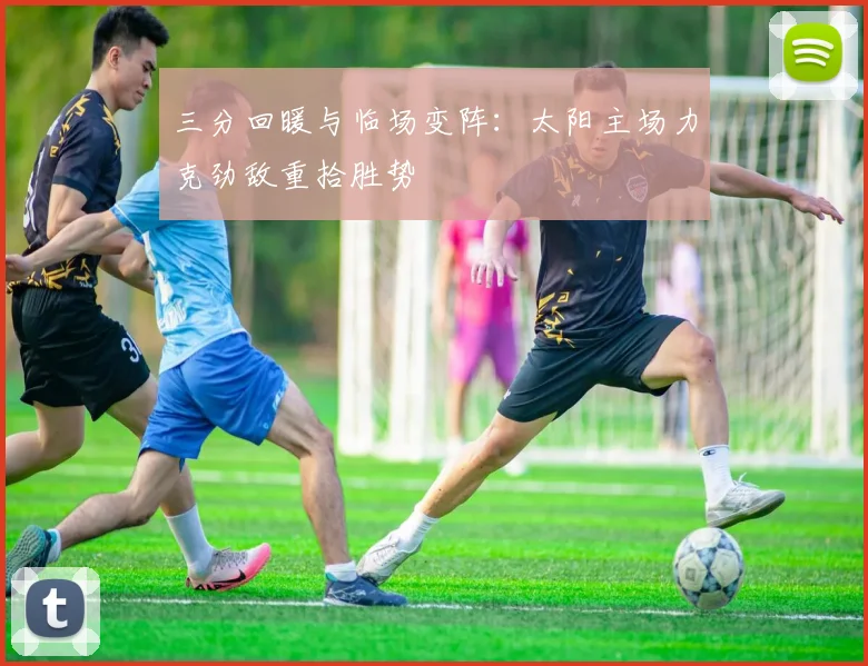 三分回暖与临场变阵:太阳主场力克劲敌重拾胜势