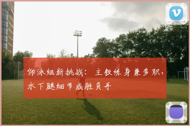 仰泳组新挑战:主教练身兼多职,水下腿细节成胜负手