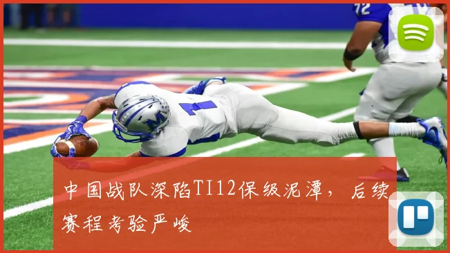 中国战队深陷TI12保级泥潭，后续赛程考验严峻