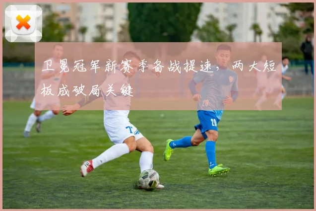 卫冕冠军新赛季备战提速，两大短板成破局关键