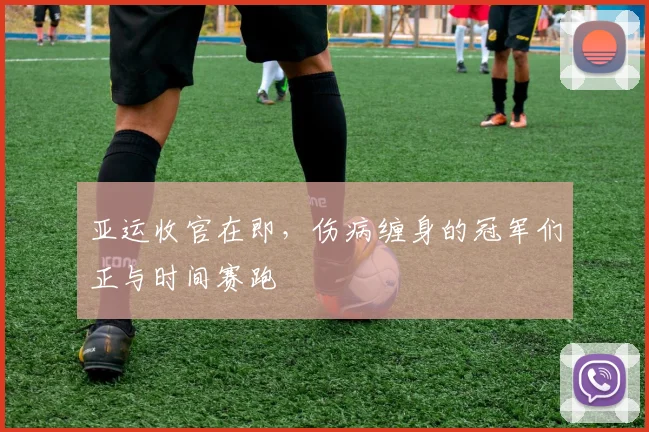 亚运收官在即,伤病缠身的冠军们正与时间赛跑