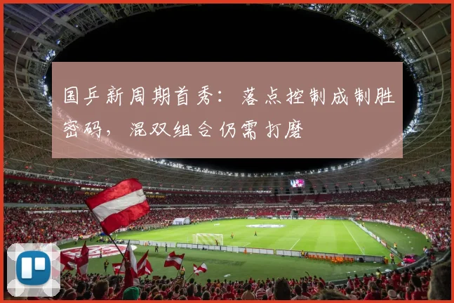 国乒新周期首秀：落点控制成制胜密码，混双组合仍需打磨