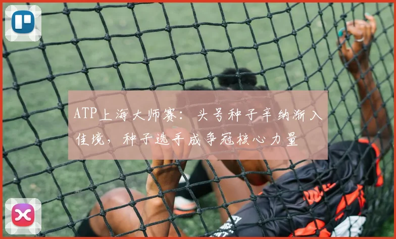 ATP上海大师赛：头号种子辛纳渐入佳境，种子选手成争冠核心力量
