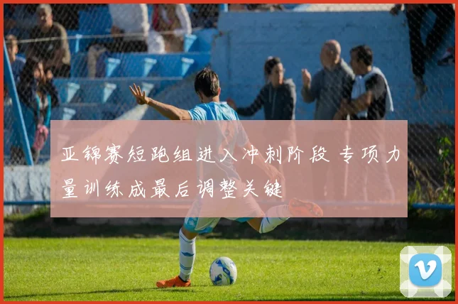 亚锦赛短跑组进入冲刺阶段 专项力量训练成最后调整关键
