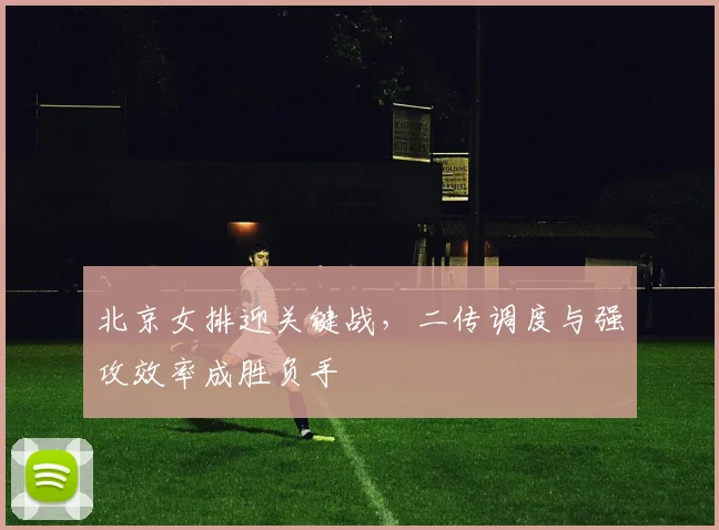 北京女排迎关键战，二传调度与强攻效率成胜负手
