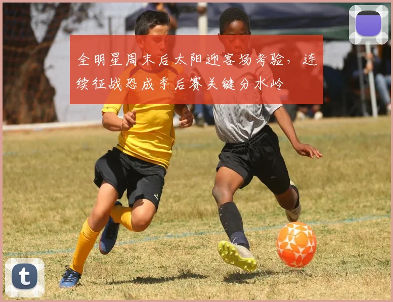 全明星周末后太阳迎客场考验,连续征战恐成季后赛关键分水岭