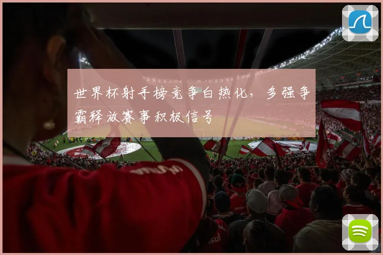 世界杯射手榜竞争白热化,多强争霸释放赛事积极信号